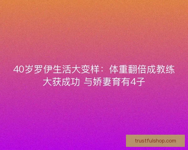 40岁罗伊生活大变样：体重翻倍成教练大获成功 与娇妻育有4子