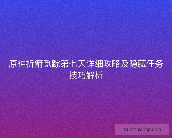 原神折箭觅踪第七天详细攻略及隐藏任务技巧解析