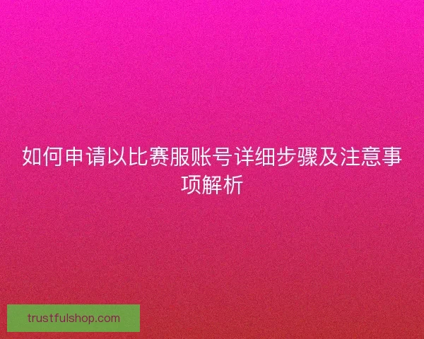 如何申请以比赛服账号详细步骤及注意事项解析