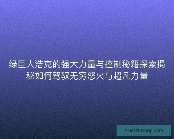 绿巨人浩克的强大力量与控制秘籍探索揭秘如何驾驭无穷怒火与超凡力量