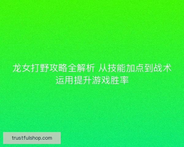 龙女打野攻略全解析 从技能加点到战术运用提升游戏胜率