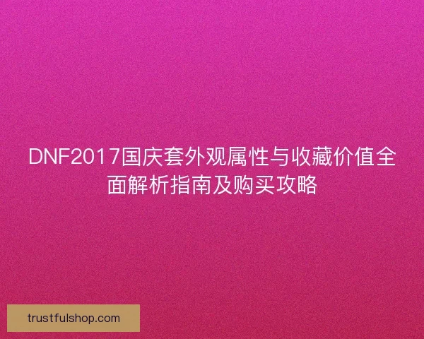 DNF2017国庆套外观属性与收藏价值全面解析指南及购买攻略