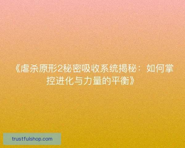 《虐杀原形2秘密吸收系统揭秘：如何掌控进化与力量的平衡》
