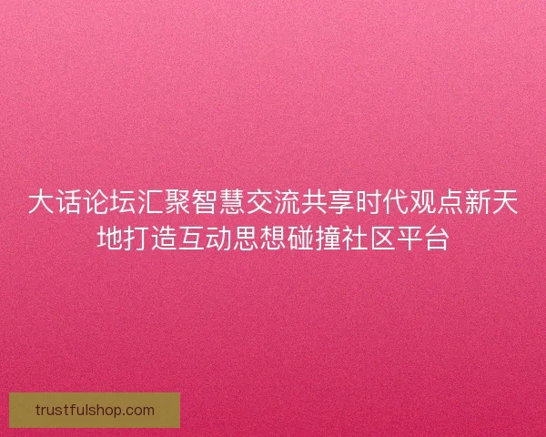 大话论坛汇聚智慧交流共享时代观点新天地打造互动思想碰撞社区平台