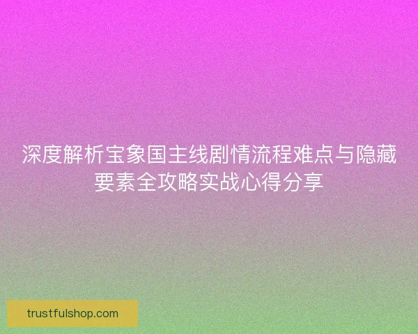 深度解析宝象国主线剧情流程难点与隐藏要素全攻略实战心得分享