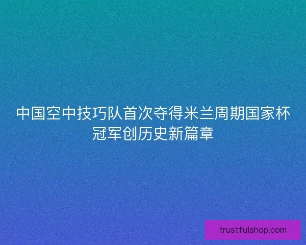中国空中技巧队首次夺得米兰周期国家杯冠军创历史新篇章