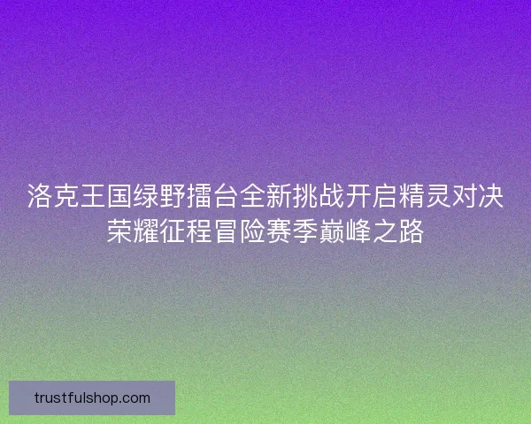 洛克王国绿野擂台全新挑战开启精灵对决荣耀征程冒险赛季巅峰之路