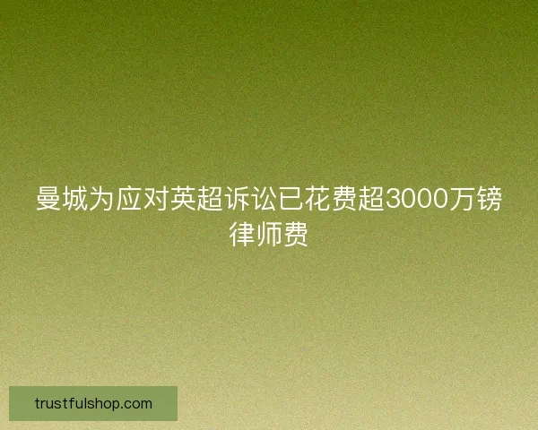 曼城为应对英超诉讼已花费超3000万镑律师费