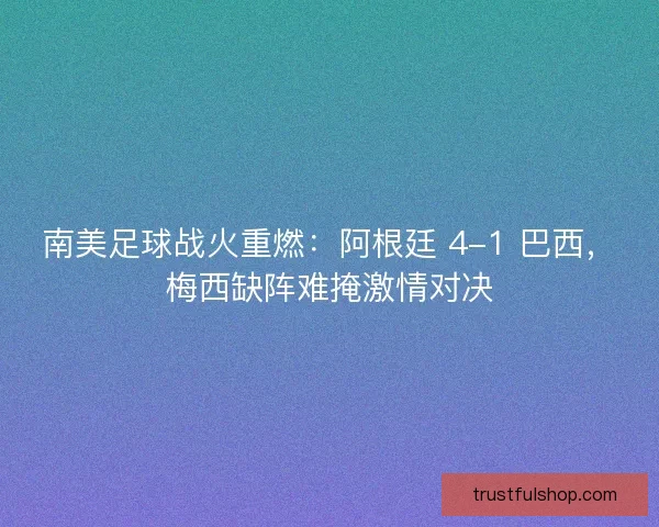 南美足球战火重燃：阿根廷 4-1 巴西，梅西缺阵难掩激情对决