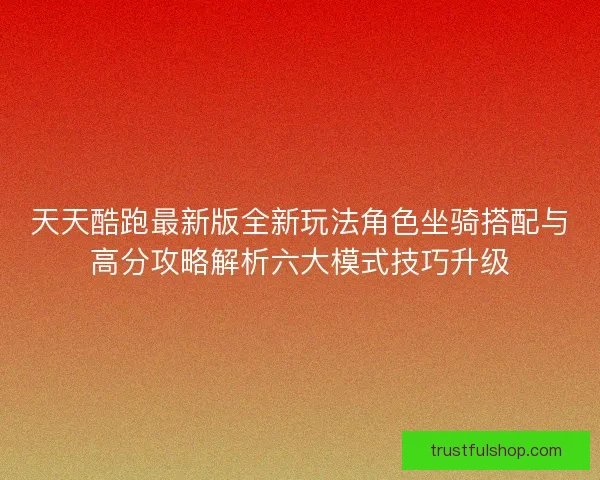 天天酷跑最新版全新玩法角色坐骑搭配与高分攻略解析六大模式技巧升级