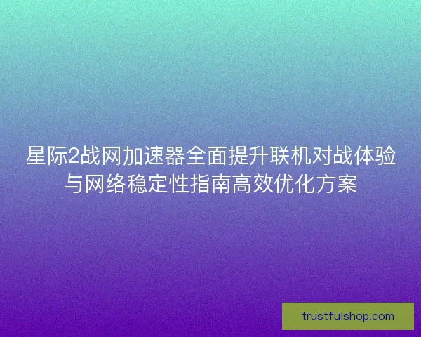 星际2战网加速器全面提升联机对战体验与网络稳定性指南高效优化方案