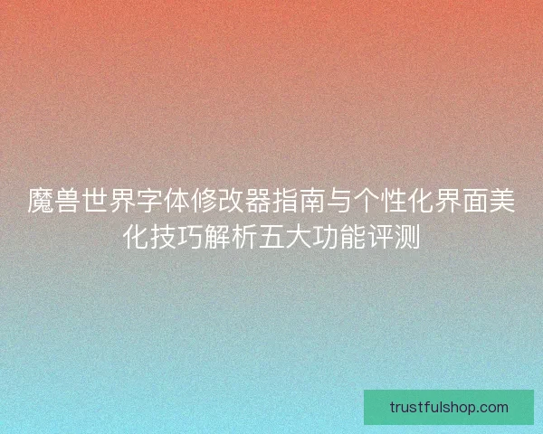 魔兽世界字体修改器指南与个性化界面美化技巧解析五大功能评测