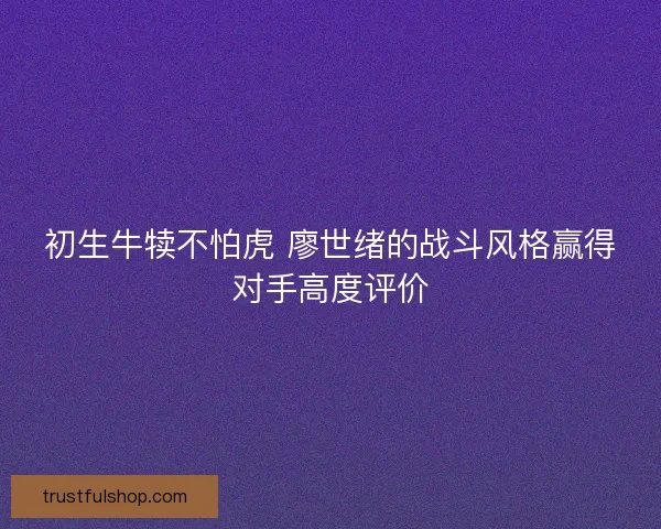初生牛犊不怕虎 廖世绪的战斗风格赢得对手高度评价