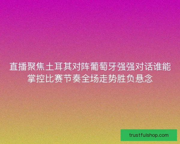 直播聚焦土耳其对阵葡萄牙强强对话谁能掌控比赛节奏全场走势胜负悬念