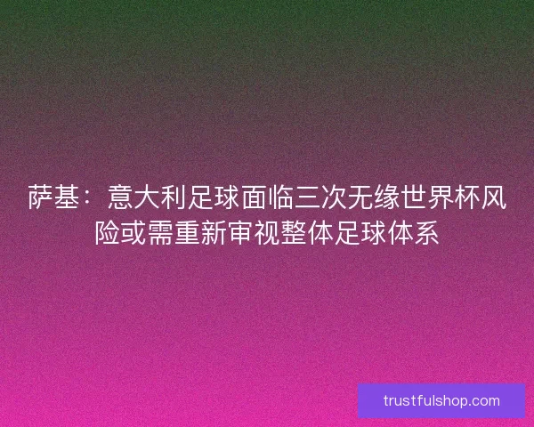 萨基：意大利足球面临三次无缘世界杯风险或需重新审视整体足球体系