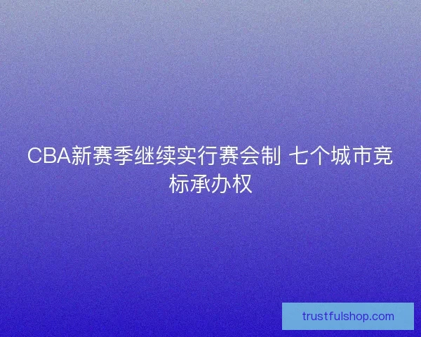 CBA新赛季继续实行赛会制 七个城市竞标承办权
