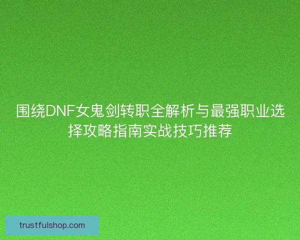 围绕DNF女鬼剑转职全解析与最强职业选择攻略指南实战技巧推荐