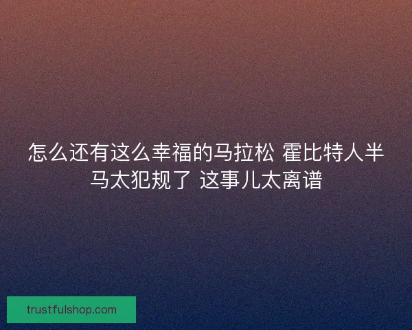 怎么还有这么幸福的马拉松 霍比特人半马太犯规了 这事儿太离谱