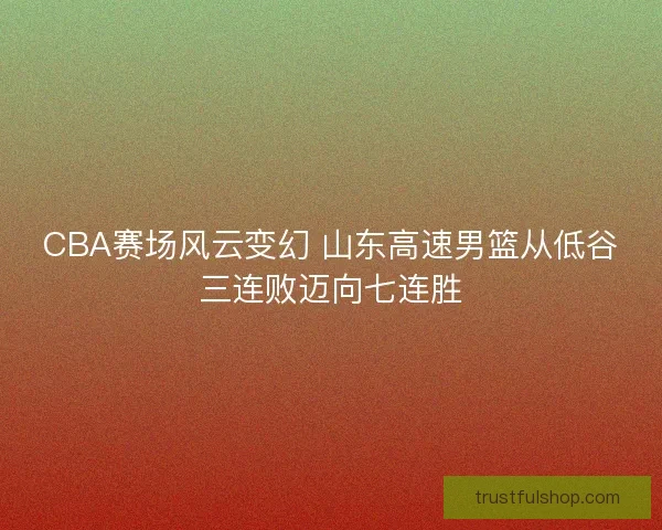 CBA赛场风云变幻 山东高速男篮从低谷三连败迈向七连胜