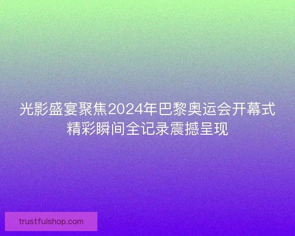 光影盛宴聚焦2024年巴黎奥运会开幕式精彩瞬间全记录震撼呈现
