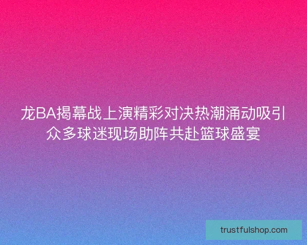 龙BA揭幕战上演精彩对决热潮涌动吸引众多球迷现场助阵共赴篮球盛宴