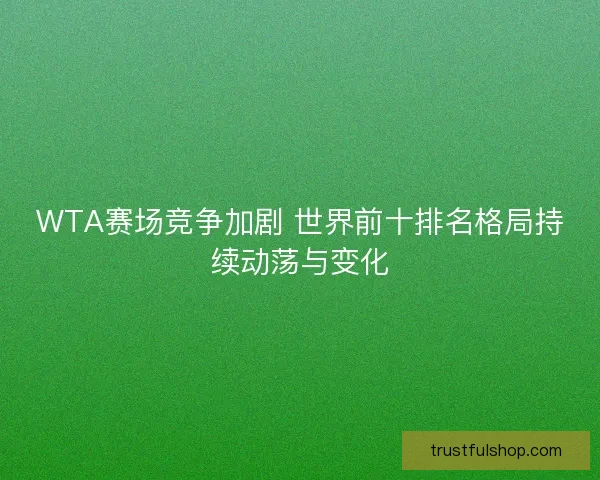 WTA赛场竞争加剧 世界前十排名格局持续动荡与变化