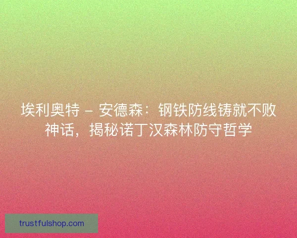 埃利奥特 - 安德森：钢铁防线铸就不败神话，揭秘诺丁汉森林防守哲学